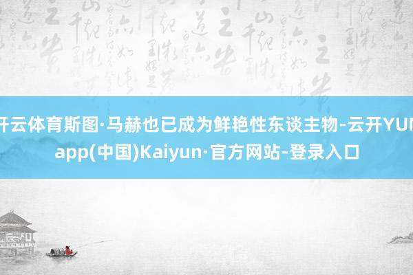 开云体育斯图·马赫也已成为鲜艳性东谈主物-云开YUNapp(中国)Kaiyun·官方网站-登录入口