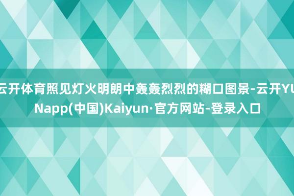 云开体育照见灯火明朗中轰轰烈烈的糊口图景-云开YUNapp(中国)Kaiyun·官方网站-登录入口