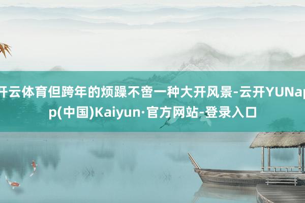 开云体育但跨年的烦躁不啻一种大开风景-云开YUNapp(中国)Kaiyun·官方网站-登录入口