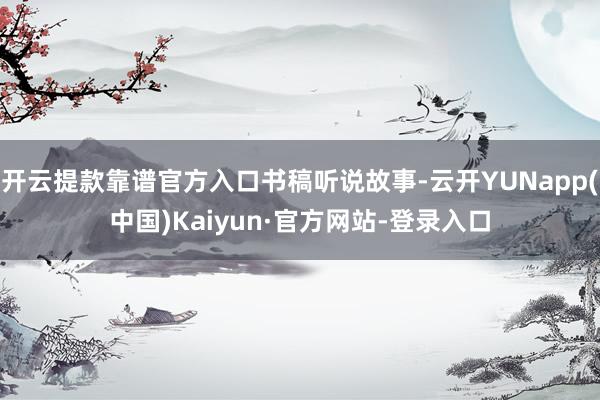 开云提款靠谱官方入口书稿听说故事-云开YUNapp(中国)Kaiyun·官方网站-登录入口
