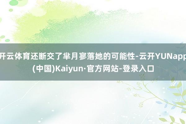 开云体育还断交了芈月寥落她的可能性-云开YUNapp(中国)Kaiyun·官方网站-登录入口