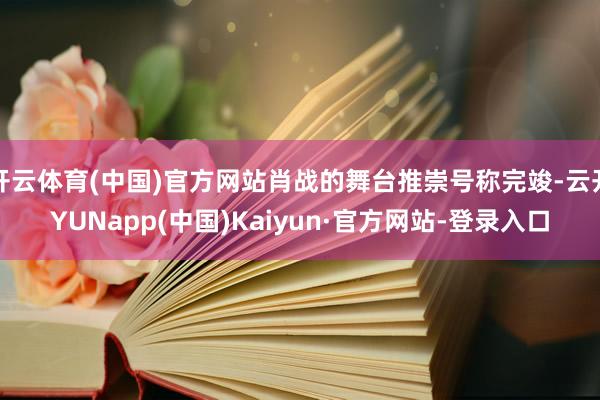 开云体育(中国)官方网站肖战的舞台推崇号称完竣-云开YUNapp(中国)Kaiyun·官方网站-登录入口