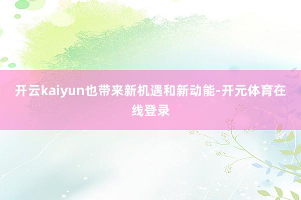 开云kaiyun也带来新机遇和新动能-开元体育在线登录