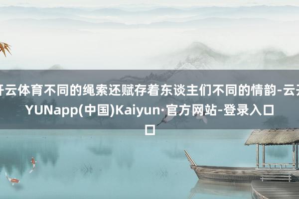 开云体育不同的绳索还赋存着东谈主们不同的情韵-云开YUNapp(中国)Kaiyun·官方网站-登录入口