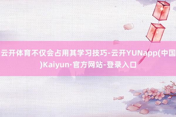 云开体育不仅会占用其学习技巧-云开YUNapp(中国)Kaiyun·官方网站-登录入口