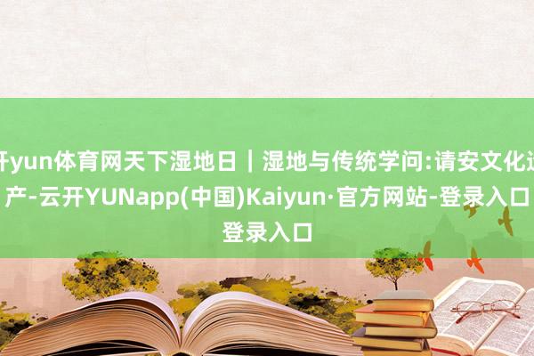 开yun体育网天下湿地日｜湿地与传统学问:请安文化遗产-云开YUNapp(中国)Kaiyun·官方网站-登录入口