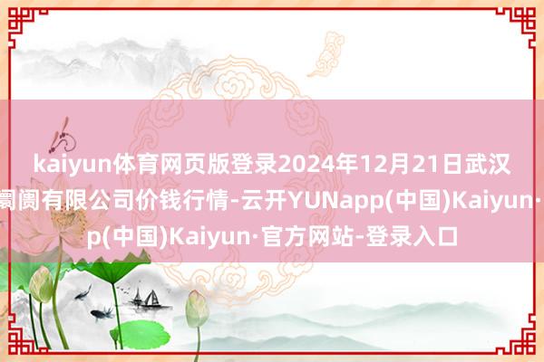 kaiyun体育网页版登录2024年12月21日武汉白沙洲农副居品大阛阓有限公司价钱行情-云开YUNapp(中国)Kaiyun·官方网站-登录入口