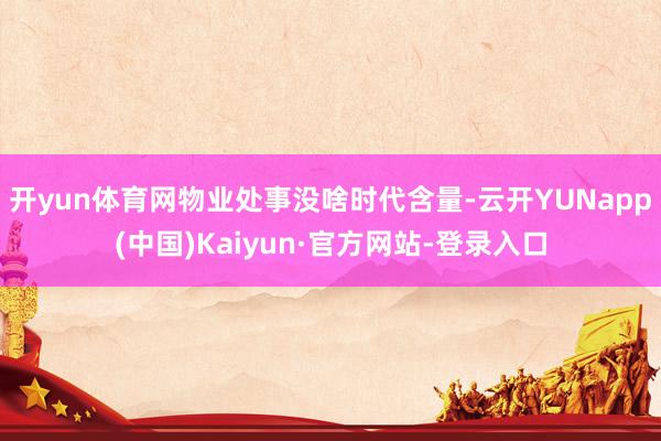 开yun体育网物业处事没啥时代含量-云开YUNapp(中国)Kaiyun·官方网站-登录入口