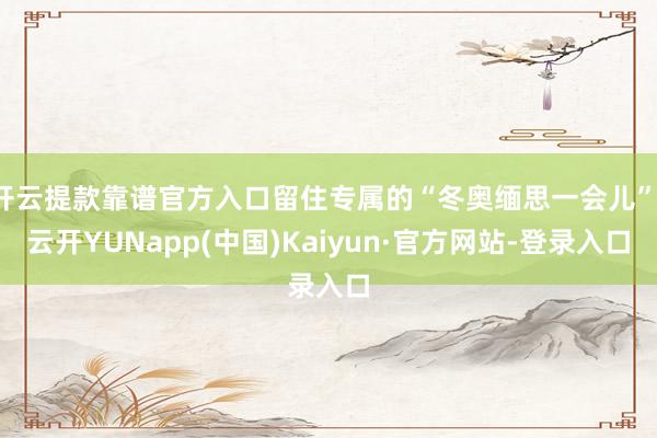 开云提款靠谱官方入口留住专属的“冬奥缅思一会儿”-云开YUNapp(中国)Kaiyun·官方网站-登录入口