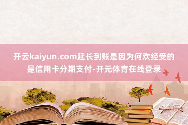 开云kaiyun.com延长到账是因为何欢经受的是信用卡分期