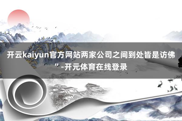 开云kaiyun官方网站两家公司之间到处皆是访佛”-开元体育