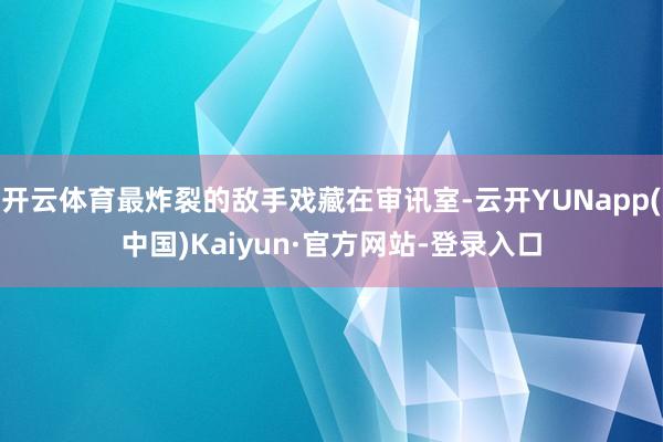 开云体育最炸裂的敌手戏藏在审讯室-云开YUNapp(中国)Kaiyun·官方网站-登录入口