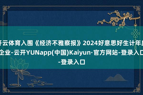 开云体育入围《经济不雅察报》2024好意思好生计年度企业-云开YUNapp(中国)Kaiyun·官方网站-登录入口