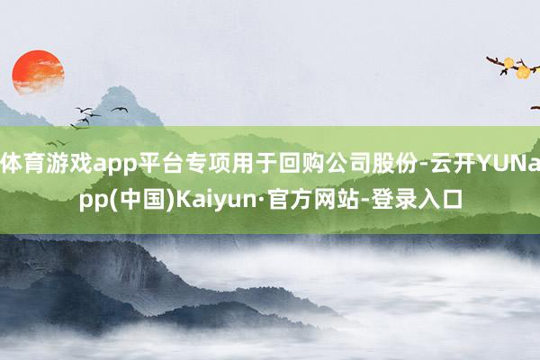 体育游戏app平台专项用于回购公司股份-云开YUNapp(中国)Kaiyun·官方网站-登录入口
