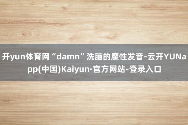 开yun体育网“damn”洗脑的魔性发音-云开YUNapp(中国)Kaiyun·官方网站-登录入口