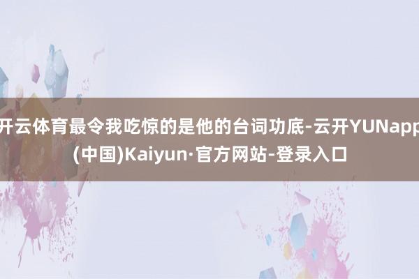 开云体育最令我吃惊的是他的台词功底-云开YUNapp(中国)Kaiyun·官方网站-登录入口