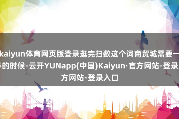 kaiyun体育网页版登录逛完扫数这个词商贸城需要一年半的时候-云开YUNapp(中国)Kaiyun·官方网站-登录入口