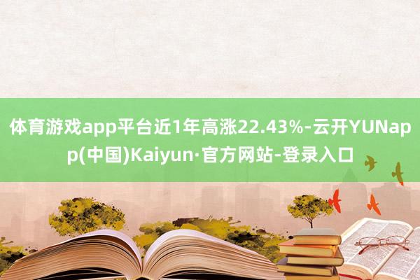 体育游戏app平台近1年高涨22.43%-云开YUNapp(中国)Kaiyun·官方网站-登录入口