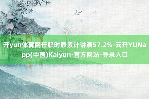 开yun体育网任职时辰累计讲演57.2%-云开YUNapp(中国)Kaiyun·官方网站-登录入口