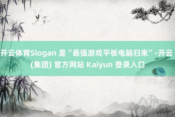 开云体育Slogan 是“最强游戏平板电脑归来”-开云 (集团) 官方网站 Kaiyun 登录入口