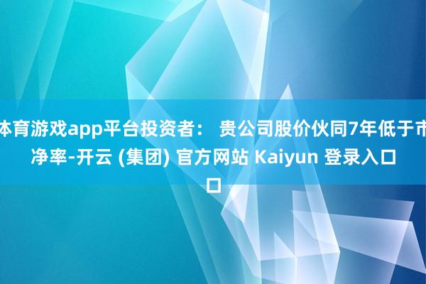 体育游戏app平台投资者： 贵公司股价伙同7年低于市净率-开云 (集团) 官方网站 Kaiyun 登录入口