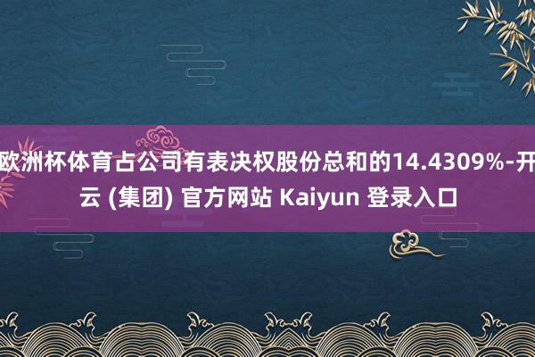 欧洲杯体育占公司有表决权股份总和的14.4309%-开云 (集团) 官方网站 Kaiyun 登录入口