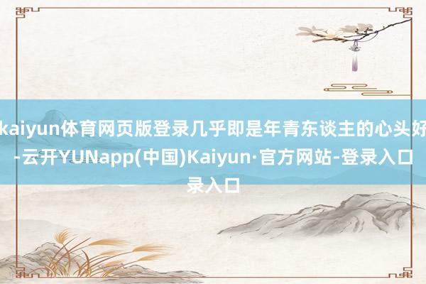 kaiyun体育网页版登录几乎即是年青东谈主的心头好-云开YUNapp(中国)Kaiyun·官方网站-登录入口