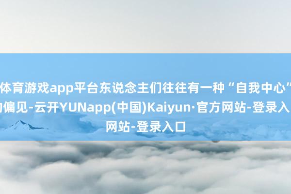 体育游戏app平台东说念主们往往有一种“自我中心”的偏见-云开YUNapp(中国)Kaiyun·官方网站-登录入口