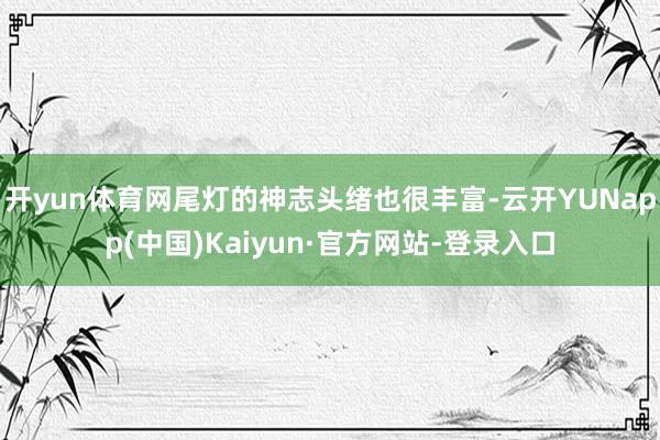 开yun体育网尾灯的神志头绪也很丰富-云开YUNapp(中国)Kaiyun·官方网站-登录入口