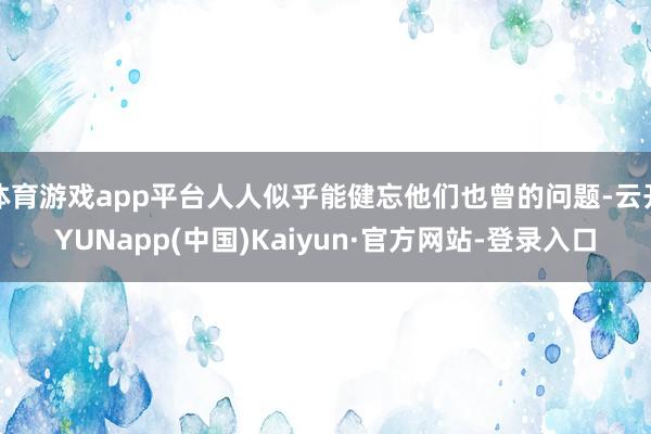 体育游戏app平台人人似乎能健忘他们也曾的问题-云开YUNapp(中国)Kaiyun·官方网站-登录入口