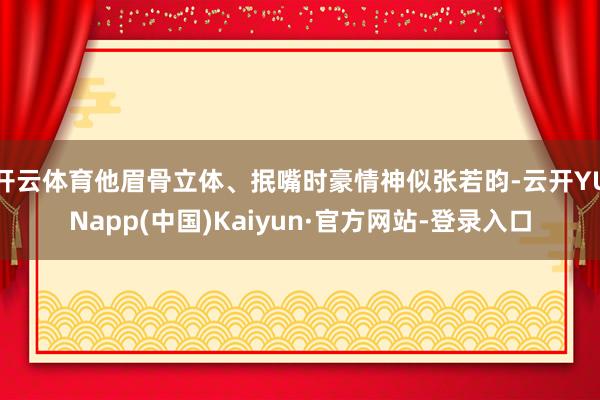开云体育他眉骨立体、抿嘴时豪情神似张若昀-云开YUNapp(中国)Kaiyun·官方网站-登录入口