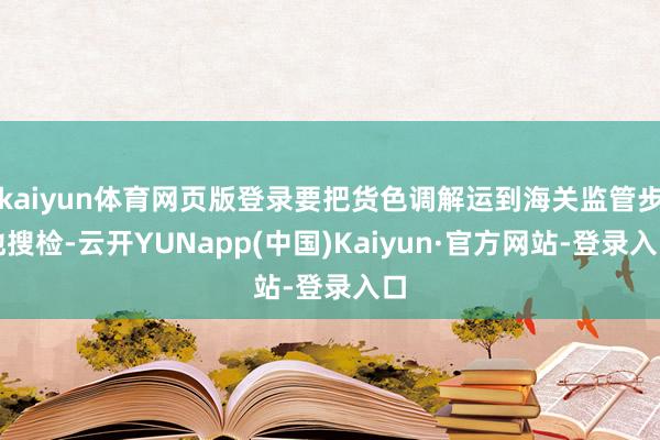kaiyun体育网页版登录要把货色调解运到海关监管步地搜检-云开YUNapp(中国)Kaiyun·官方网站-登录入口