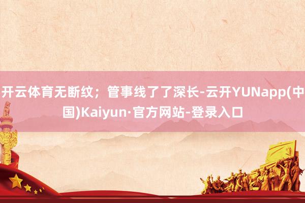 开云体育无断纹；管事线了了深长-云开YUNapp(中国)Kaiyun·官方网站-登录入口