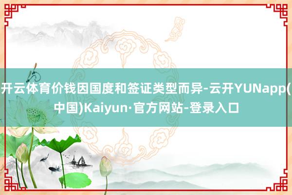 开云体育价钱因国度和签证类型而异-云开YUNapp(中国)Kaiyun·官方网站-登录入口
