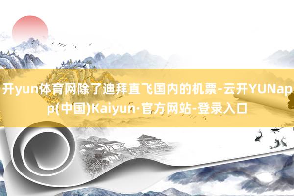 开yun体育网除了迪拜直飞国内的机票-云开YUNapp(中国)Kaiyun·官方网站-登录入口