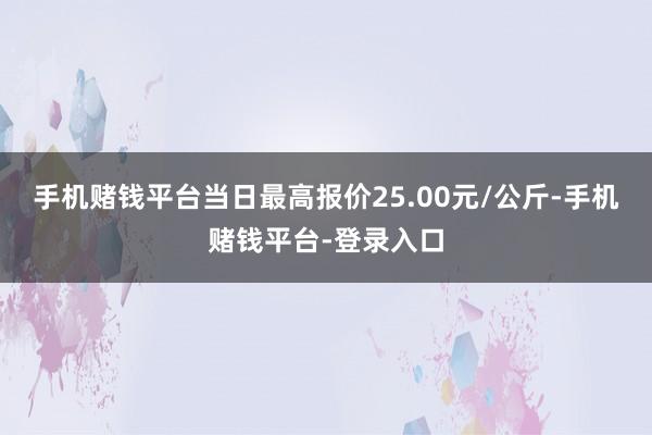 手机赌钱平台当日最高报价25.00元/公斤-手机赌钱平台-登录入口