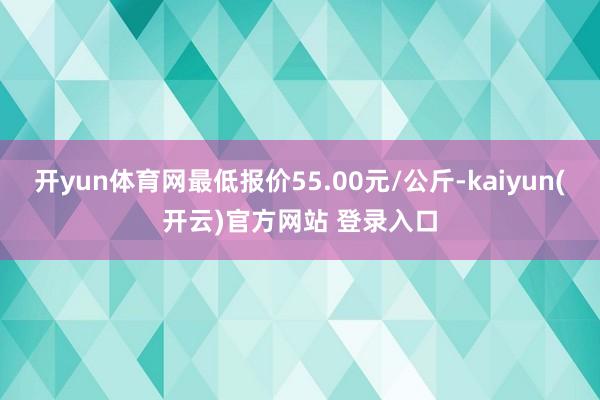 开yun体育网最低报价55.00元/公斤-kaiyun(开云