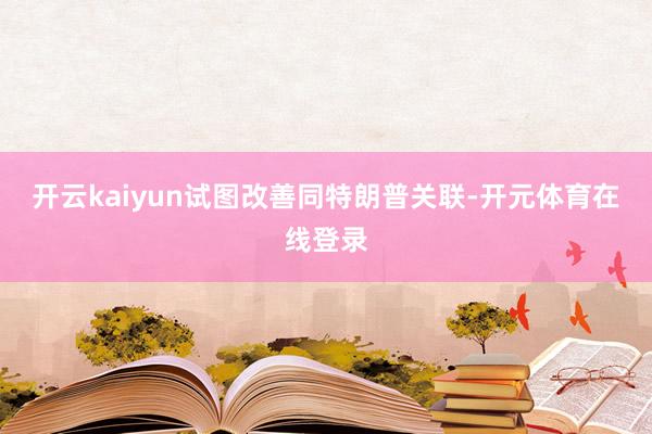 开云kaiyun试图改善同特朗普关联-开元体育在线登录