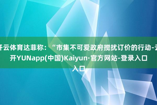 开云体育达菲称:“市集不可爱政府搅扰订价的行动-云开YUNapp(中国)Kaiyun·官方网站-登录入口