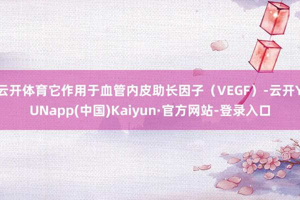 云开体育它作用于血管内皮助长因子(VEGF)-云开YUNapp(中国)Kaiyun·官方网站-登录入口