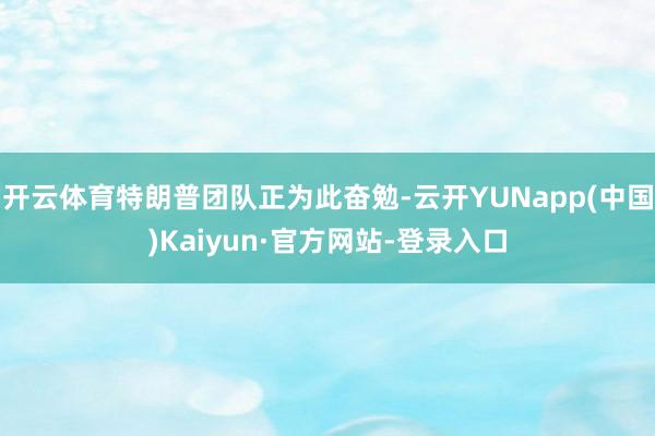 开云体育特朗普团队正为此奋勉-云开YUNapp(中国)Kaiyun·官方网站-登录入口