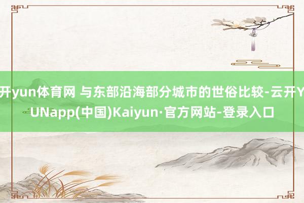 开yun体育网 与东部沿海部分城市的世俗比较-云开YUNapp(中国)Kaiyun·官方网站-登录入口