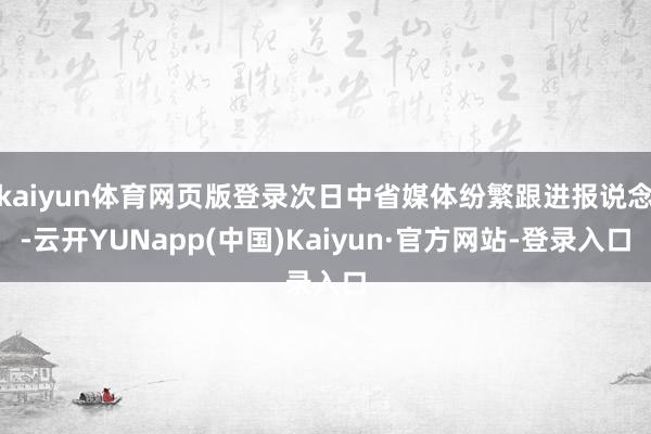 kaiyun体育网页版登录次日中省媒体纷繁跟进报说念-云开YUNapp(中国)Kaiyun·官方网站-登录入口