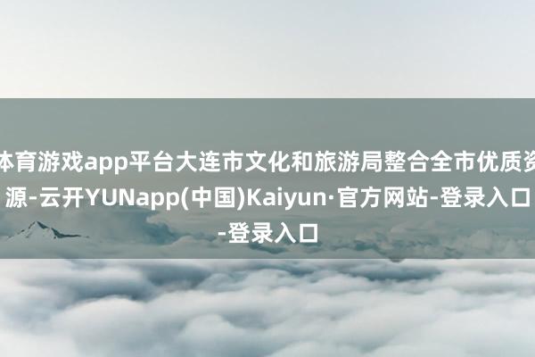 体育游戏app平台大连市文化和旅游局整合全市优质资源-云开YUNapp(中国)Kaiyun·官方网站-登录入口