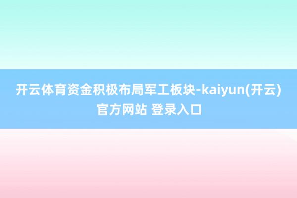 开云体育资金积极布局军工板块-kaiyun(开云)官方网站 