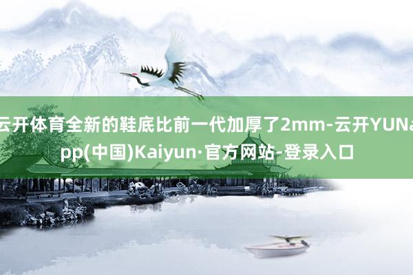云开体育全新的鞋底比前一代加厚了2mm-云开YUNapp(中国)Kaiyun·官方网站-登录入口