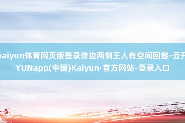 kaiyun体育网页版登录傍边两侧王人有空间回避-云开YUNapp(中国)Kaiyun·官方网站-登录入口