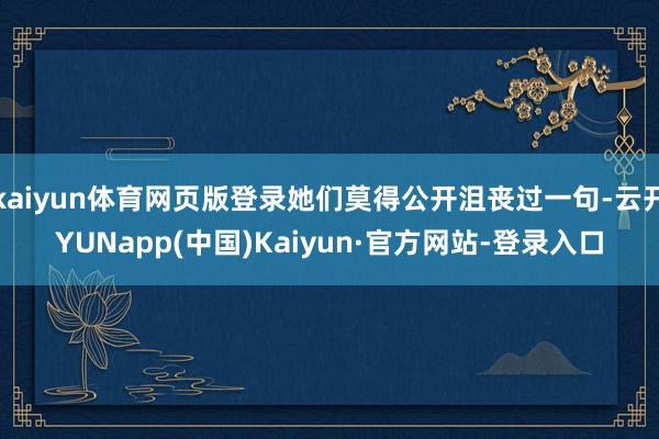 kaiyun体育网页版登录她们莫得公开沮丧过一句-云开YUNapp(中国)Kaiyun·官方网站-登录入口