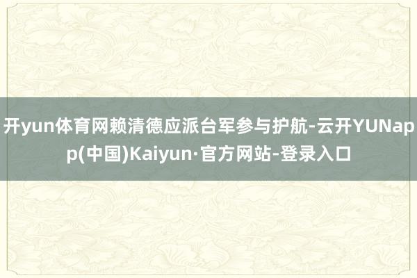 开yun体育网赖清德应派台军参与护航-云开YUNapp(中国)Kaiyun·官方网站-登录入口