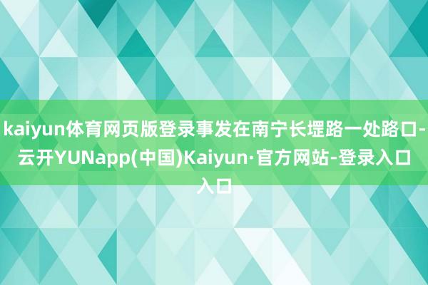 kaiyun体育网页版登录事发在南宁长堽路一处路口-云开YUNapp(中国)Kaiyun·官方网站-登录入口